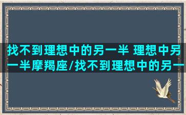 找不到理想中的另一半 理想中另一半摩羯座/找不到理想中的另一半 理想中另一半摩羯座-我的网站